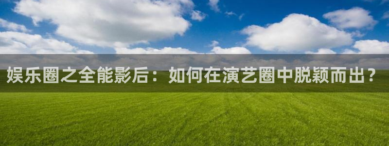 极悦娱乐平台开户链接：娱乐圈之全能影后：如何在演艺圈中脱颖而出？