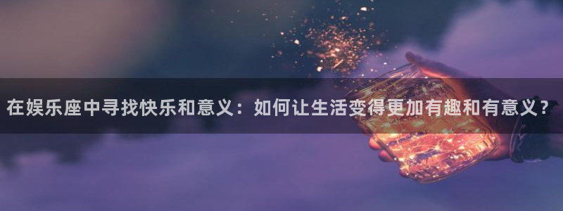 极悦娱乐体育4：在娱乐座中寻找快乐和意义：如何让生活变得更加有趣和有意义？