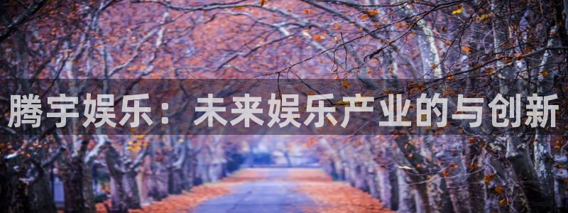 极悦娱乐4平台：腾宇娱乐：未来娱乐产业的与创新