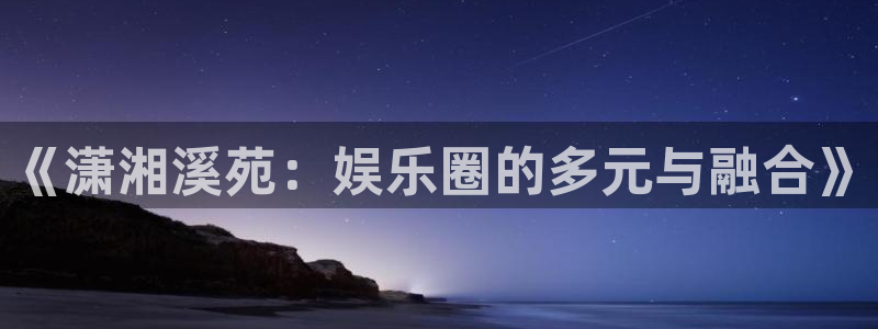 极悦娱乐预测pc在线预测网址：《潇湘溪苑：娱乐圈的多元与融合》