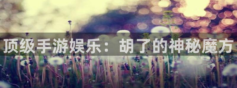 极悦娱乐网页版：顶级手游娱乐：胡了的神秘魔方