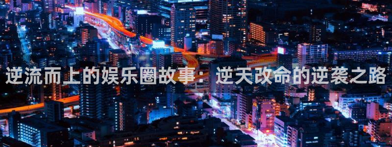 极悦娱乐体育官网入口登录：逆流而上的娱乐圈故事：逆天改命的逆袭之路