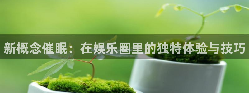 极悦娱乐5招商：新概念催眠：在娱乐圈里的独特体验与技巧