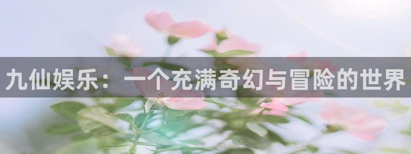 极悦娱乐环保：九仙娱乐：一个充满奇幻与冒险的世界