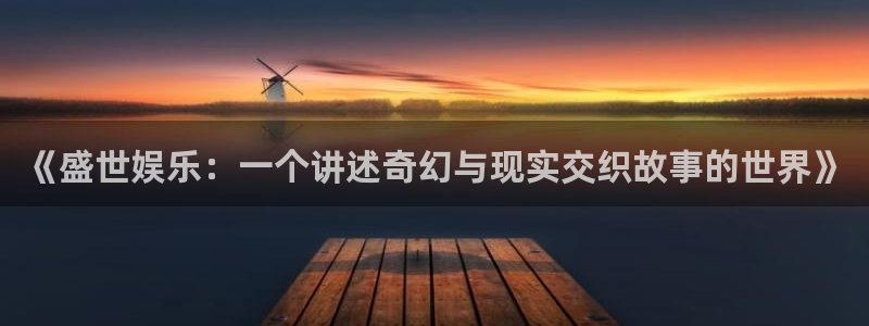 极悦娱乐体育代理：《盛世娱乐：一个讲述奇幻与现实交织故事的世界》