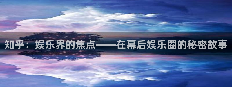 南宫极悦娱乐官网下载链接：知乎：娱乐界的焦点——在幕后娱乐圈的秘密故事