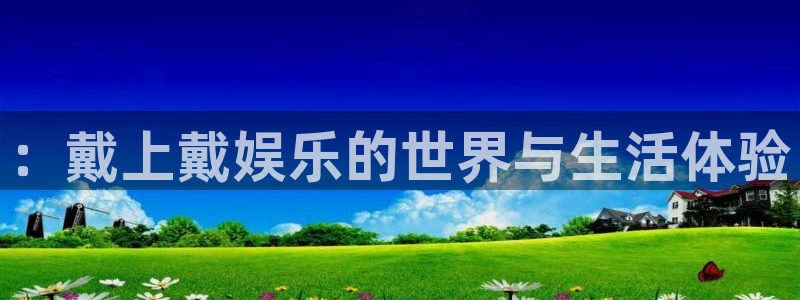 极悦娱乐代理：：戴上戴娱乐的世界与生活体验