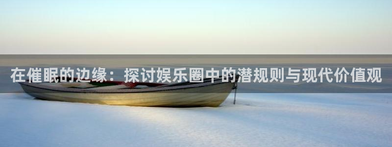 极悦娱乐体育官网登录：在催眠的边缘：探讨娱乐圈中的潜规则与现代价值观