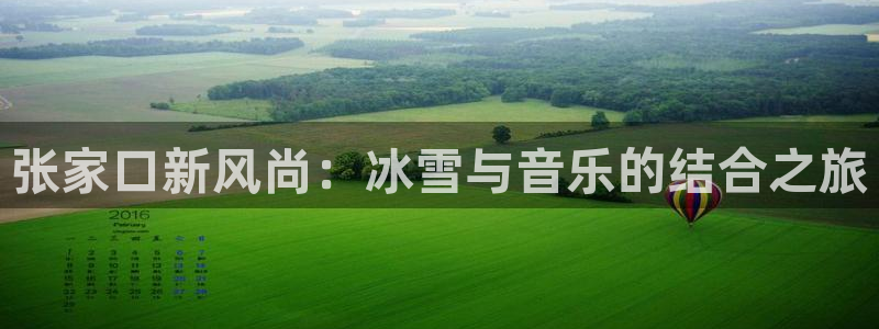 极悦娱乐app：张家口新风尚：冰雪与音乐的结合之旅