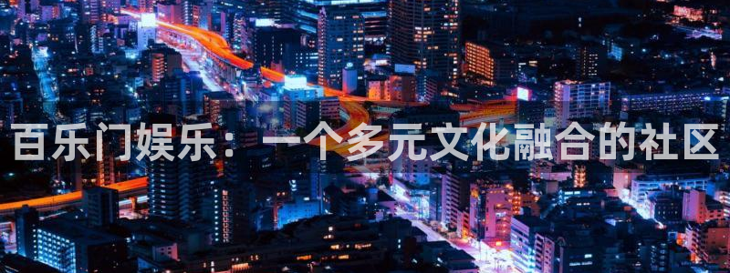 极悦娱乐官网地址：百乐门娱乐：一个多元文化融合的社区