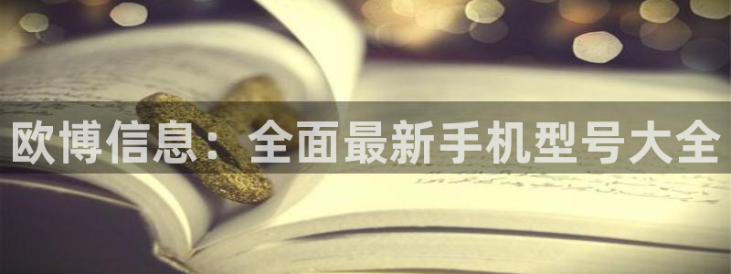 南宫极悦娱乐：欧博信息：全面最新手机型号大全