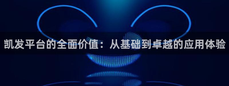 极悦娱乐登录网：凯发平台的全面价值：从基础到卓越的应用体验