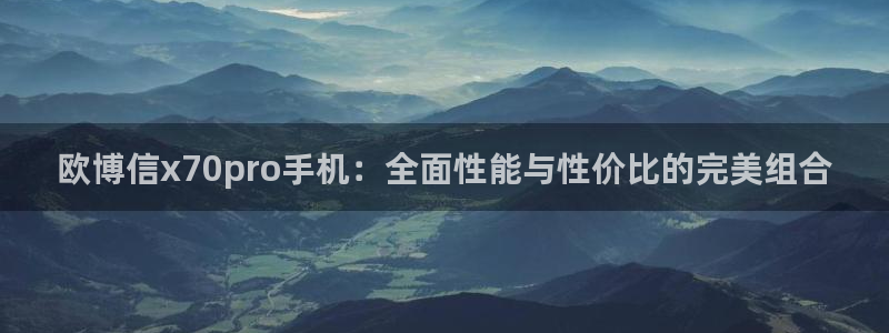 极悦娱乐体育网页版入口：欧博信x70pro手机：全面性能与性价比的完美组合