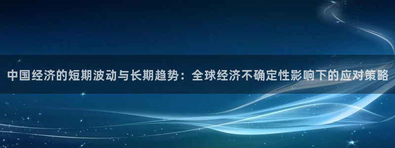 极悦娱乐体育2：中国经济的短期波动与长期趋势：全球经济不确定性影响下的应对策略