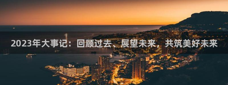 极悦娱乐体育凯捷平台主管：2023年大事记：回顾过去、展望未来，共筑美好未来