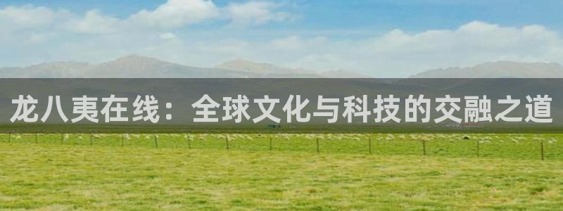 极悦娱乐加拿大官网：龙八夷在线：全球文化与科技的交融之道