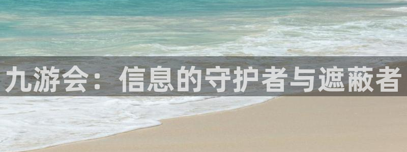 极悦娱乐现在优惠多少：九游会：信息的守护者与遮蔽者