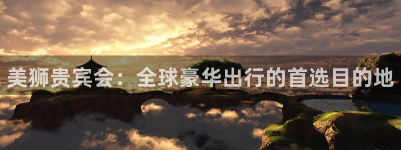 极悦娱乐平台开户链接：美狮贵宾会：全球豪华出行的首选目的地