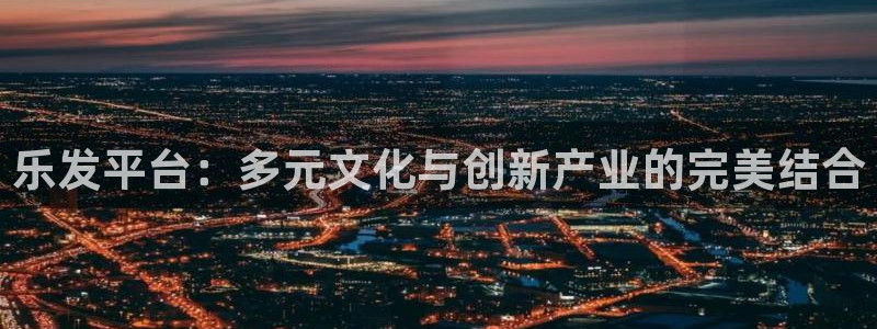 极悦娱乐软件：乐发平台：多元文化与创新产业的完美结合