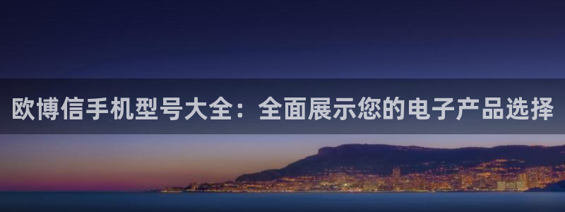 极悦娱乐平台开户链接：欧博信手机型号大全：全面展示您的电子产品选择