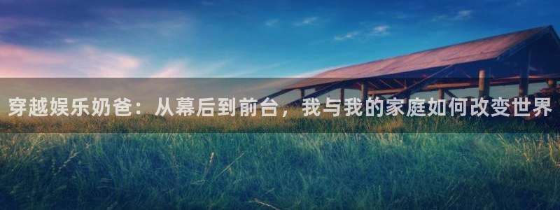 极悦娱乐官网入口：穿越娱乐奶爸：从幕后到前台，我与我的家庭如何改变世界