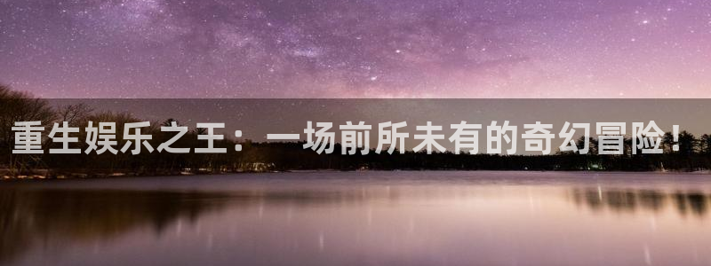 极悦娱乐平台在线注册：重生娱乐之王：一场前所未有的奇幻冒险！