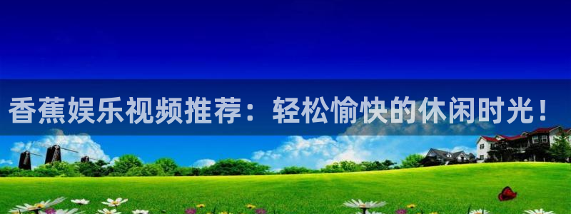 极悦娱乐分红代理计划：香蕉娱乐视频推荐：轻松愉快的休闲时光！