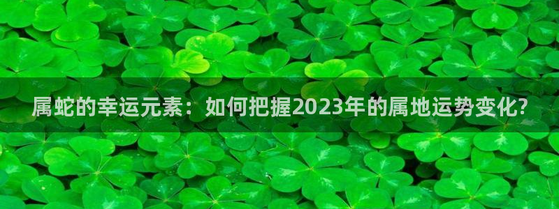 极悦娱乐体育官网：属蛇的幸运元素：如何把握2023年的属地运势变化?